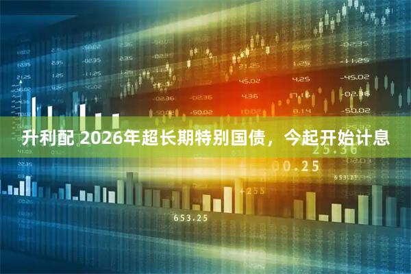 升利配 2026年超长期特别国债，今起开始计息