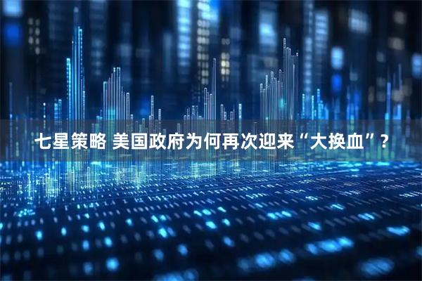 七星策略 美国政府为何再次迎来“大换血”？